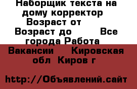 Наборщик текста на дому,корректор › Возраст от ­ 18 › Возраст до ­ 40 - Все города Работа » Вакансии   . Кировская обл.,Киров г.